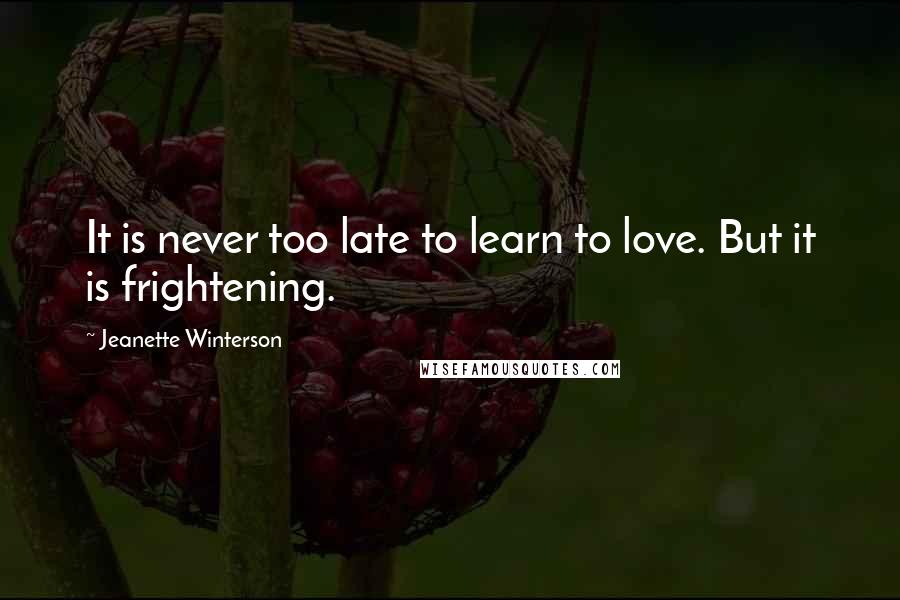 Jeanette Winterson Quotes: It is never too late to learn to love. But it is frightening.