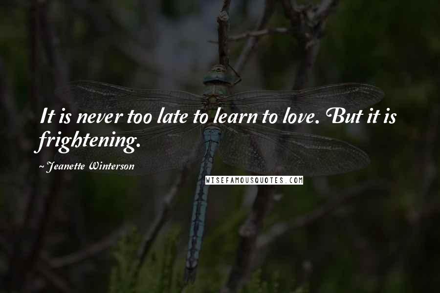 Jeanette Winterson Quotes: It is never too late to learn to love. But it is frightening.