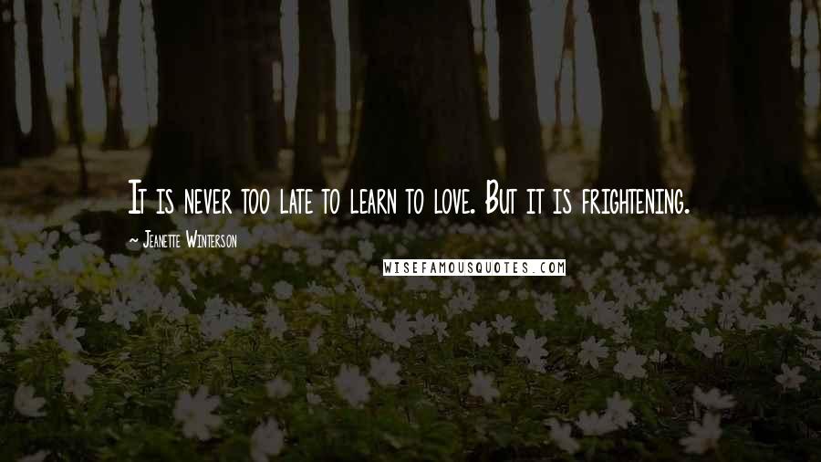 Jeanette Winterson Quotes: It is never too late to learn to love. But it is frightening.