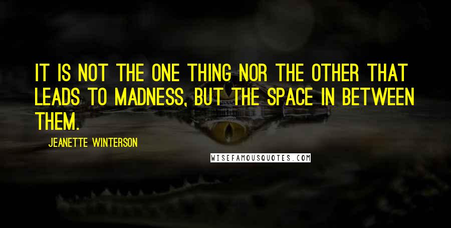 Jeanette Winterson Quotes: It is not the one thing nor the other that leads to madness, but the space in between them.