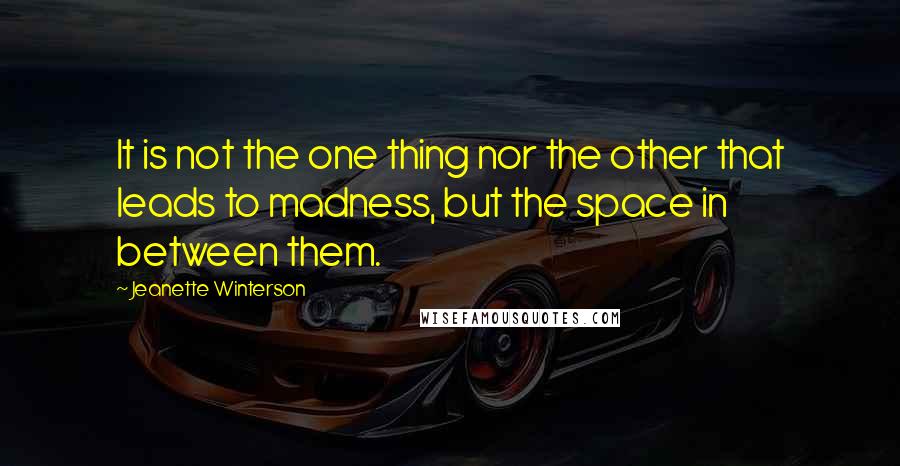 Jeanette Winterson Quotes: It is not the one thing nor the other that leads to madness, but the space in between them.