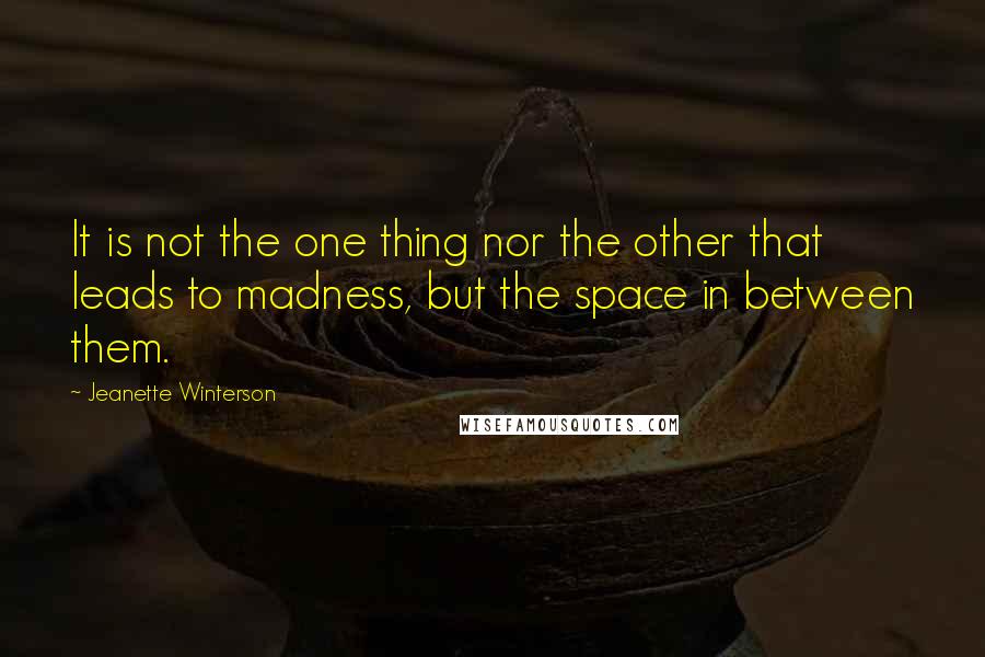 Jeanette Winterson Quotes: It is not the one thing nor the other that leads to madness, but the space in between them.