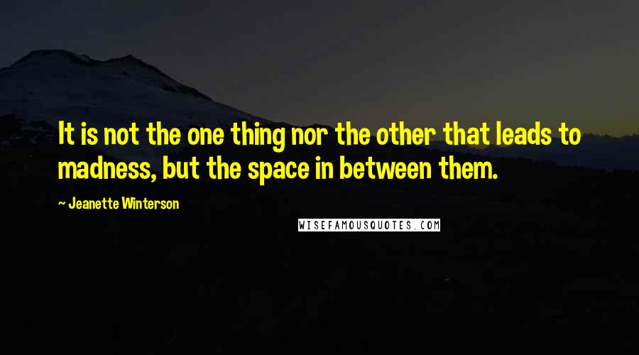 Jeanette Winterson Quotes: It is not the one thing nor the other that leads to madness, but the space in between them.