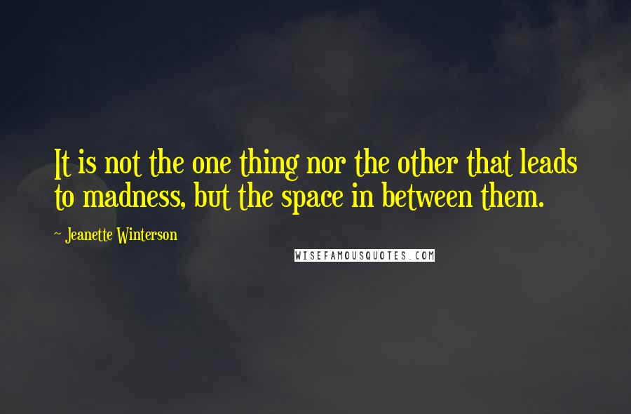 Jeanette Winterson Quotes: It is not the one thing nor the other that leads to madness, but the space in between them.