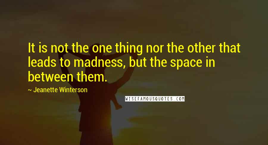 Jeanette Winterson Quotes: It is not the one thing nor the other that leads to madness, but the space in between them.