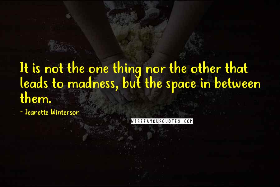 Jeanette Winterson Quotes: It is not the one thing nor the other that leads to madness, but the space in between them.