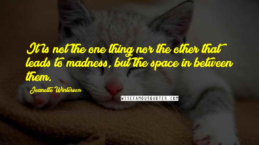 Jeanette Winterson Quotes: It is not the one thing nor the other that leads to madness, but the space in between them.