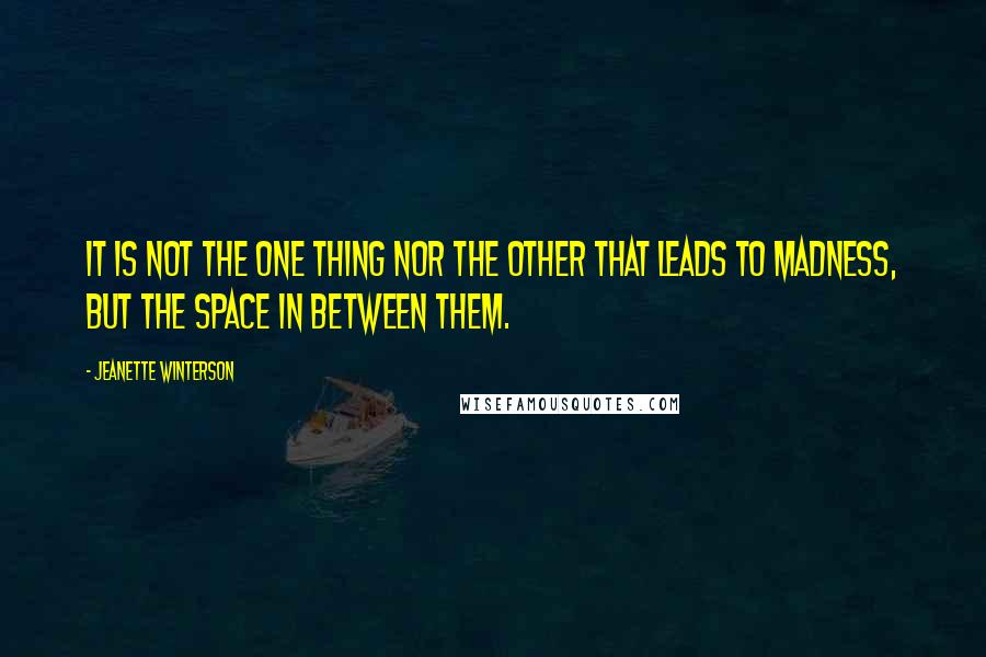 Jeanette Winterson Quotes: It is not the one thing nor the other that leads to madness, but the space in between them.