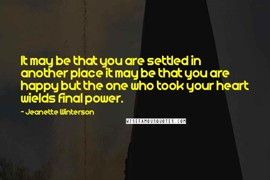 Jeanette Winterson Quotes: It may be that you are settled in another place it may be that you are happy but the one who took your heart wields final power.