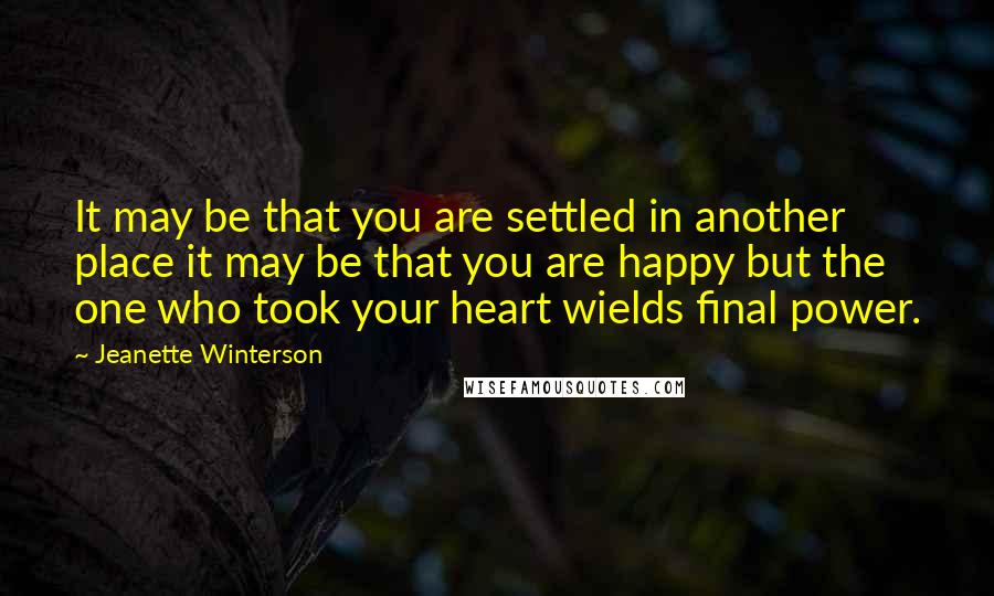 Jeanette Winterson Quotes: It may be that you are settled in another place it may be that you are happy but the one who took your heart wields final power.