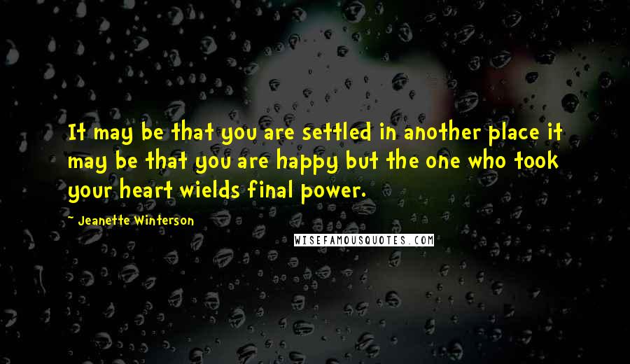 Jeanette Winterson Quotes: It may be that you are settled in another place it may be that you are happy but the one who took your heart wields final power.