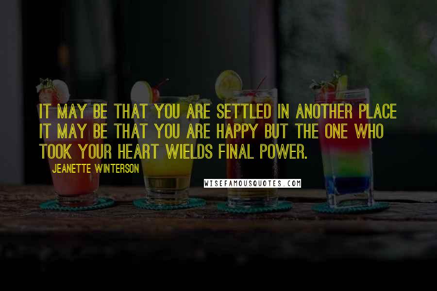 Jeanette Winterson Quotes: It may be that you are settled in another place it may be that you are happy but the one who took your heart wields final power.