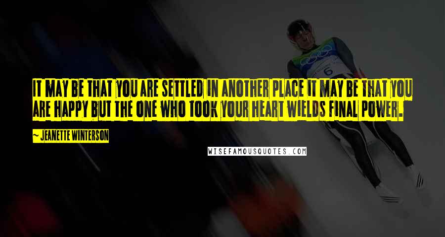 Jeanette Winterson Quotes: It may be that you are settled in another place it may be that you are happy but the one who took your heart wields final power.