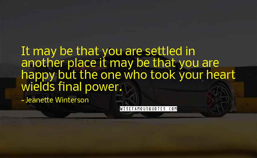 Jeanette Winterson Quotes: It may be that you are settled in another place it may be that you are happy but the one who took your heart wields final power.