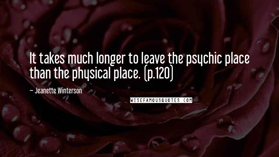 Jeanette Winterson Quotes: It takes much longer to leave the psychic place than the physical place. (p.120)