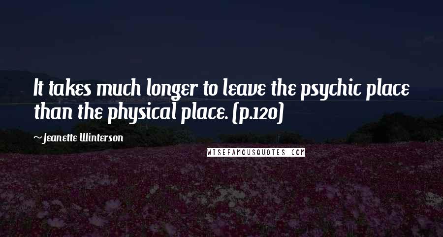 Jeanette Winterson Quotes: It takes much longer to leave the psychic place than the physical place. (p.120)