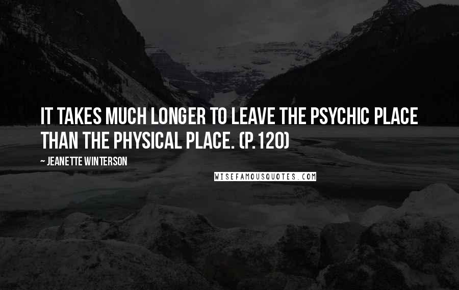 Jeanette Winterson Quotes: It takes much longer to leave the psychic place than the physical place. (p.120)