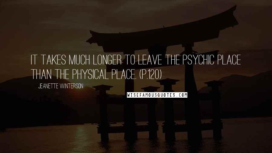 Jeanette Winterson Quotes: It takes much longer to leave the psychic place than the physical place. (p.120)