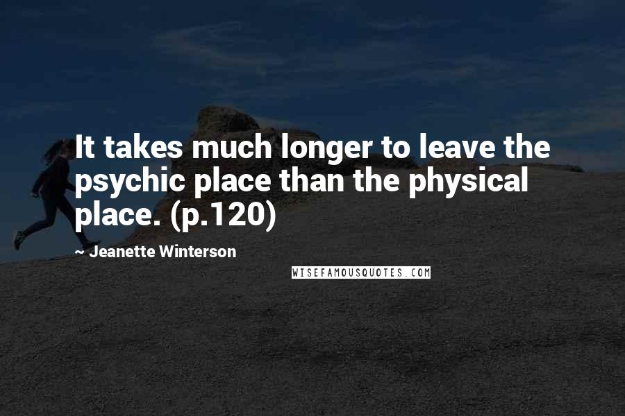 Jeanette Winterson Quotes: It takes much longer to leave the psychic place than the physical place. (p.120)