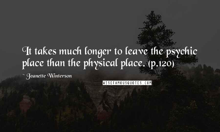 Jeanette Winterson Quotes: It takes much longer to leave the psychic place than the physical place. (p.120)