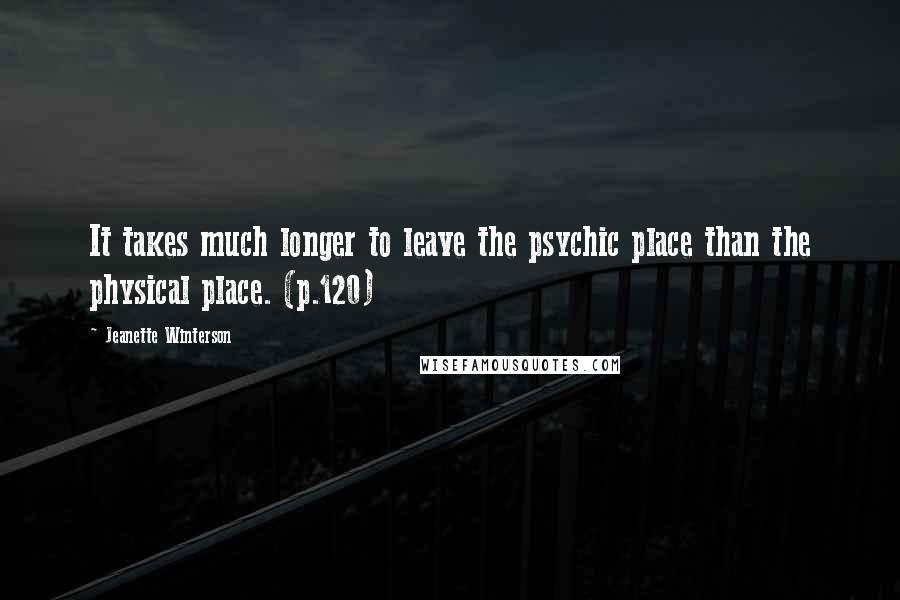 Jeanette Winterson Quotes: It takes much longer to leave the psychic place than the physical place. (p.120)