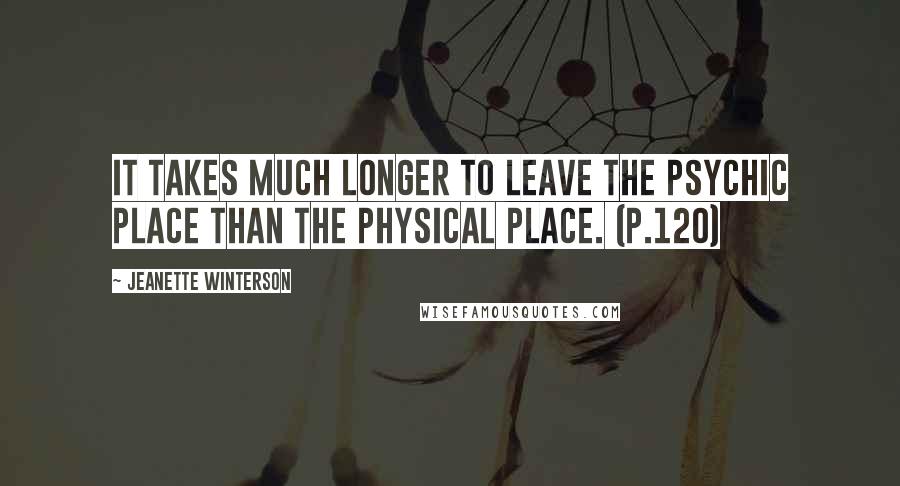 Jeanette Winterson Quotes: It takes much longer to leave the psychic place than the physical place. (p.120)