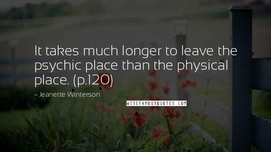 Jeanette Winterson Quotes: It takes much longer to leave the psychic place than the physical place. (p.120)