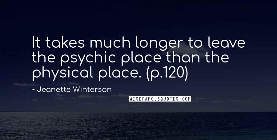 Jeanette Winterson Quotes: It takes much longer to leave the psychic place than the physical place. (p.120)