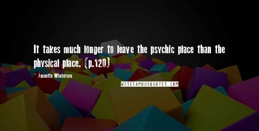 Jeanette Winterson Quotes: It takes much longer to leave the psychic place than the physical place. (p.120)