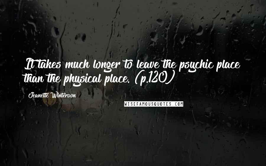 Jeanette Winterson Quotes: It takes much longer to leave the psychic place than the physical place. (p.120)