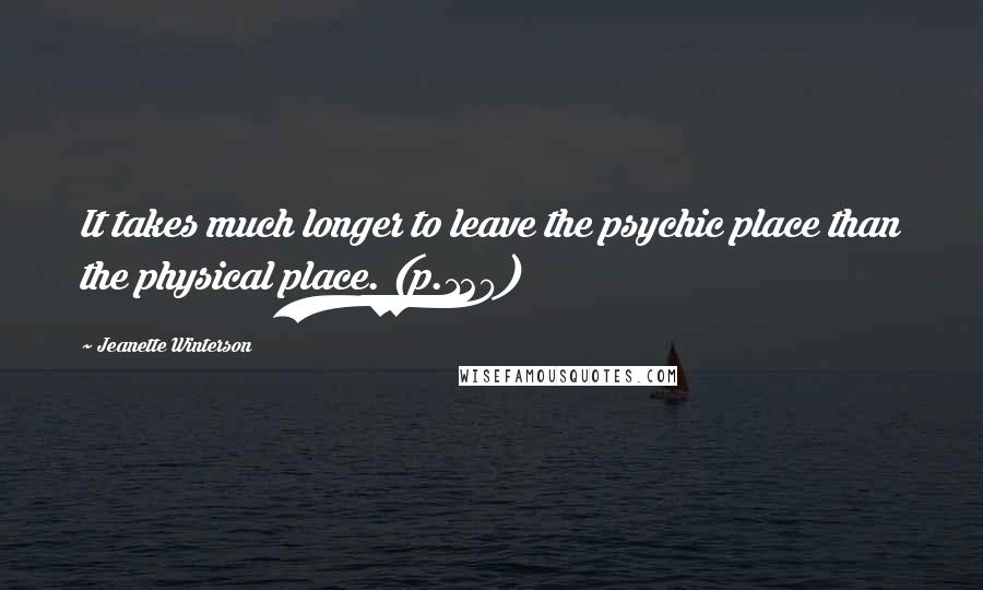 Jeanette Winterson Quotes: It takes much longer to leave the psychic place than the physical place. (p.120)