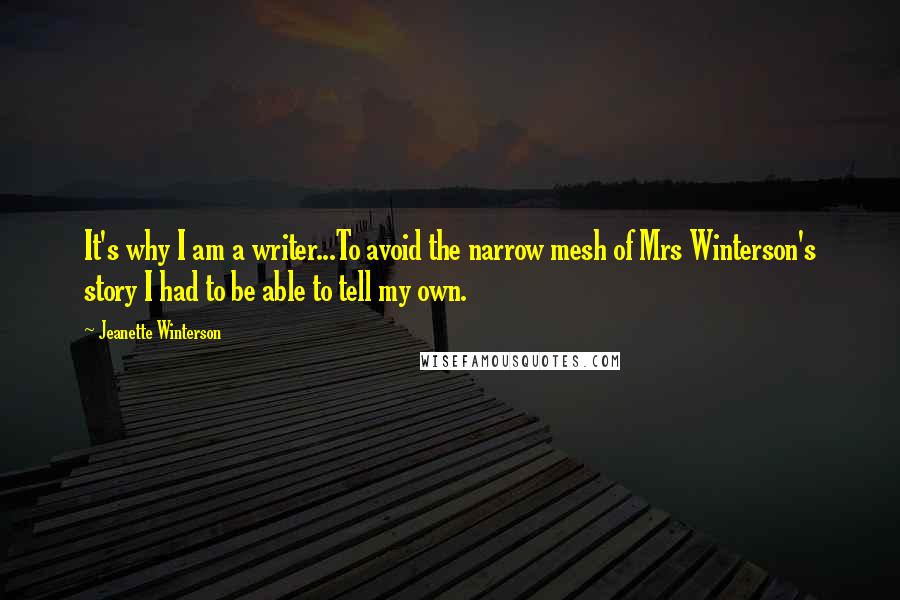 Jeanette Winterson Quotes: It's why I am a writer...To avoid the narrow mesh of Mrs Winterson's story I had to be able to tell my own.