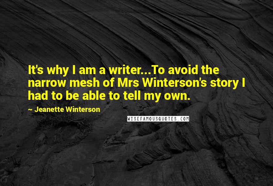 Jeanette Winterson Quotes: It's why I am a writer...To avoid the narrow mesh of Mrs Winterson's story I had to be able to tell my own.