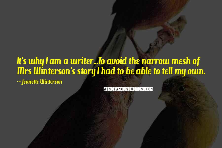 Jeanette Winterson Quotes: It's why I am a writer...To avoid the narrow mesh of Mrs Winterson's story I had to be able to tell my own.