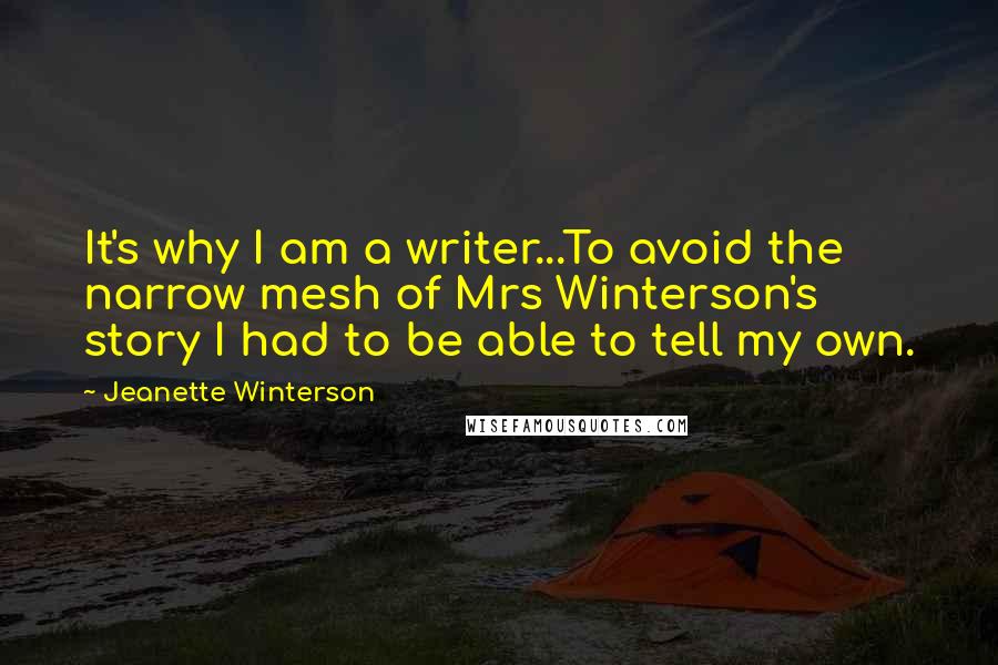 Jeanette Winterson Quotes: It's why I am a writer...To avoid the narrow mesh of Mrs Winterson's story I had to be able to tell my own.