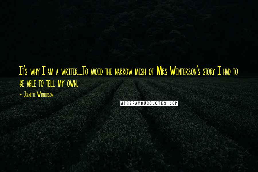 Jeanette Winterson Quotes: It's why I am a writer...To avoid the narrow mesh of Mrs Winterson's story I had to be able to tell my own.