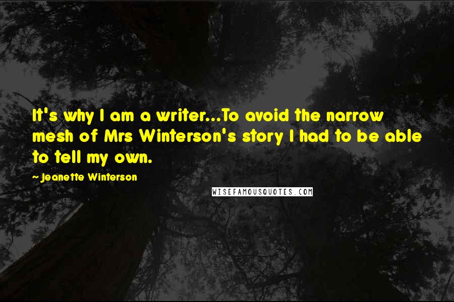 Jeanette Winterson Quotes: It's why I am a writer...To avoid the narrow mesh of Mrs Winterson's story I had to be able to tell my own.