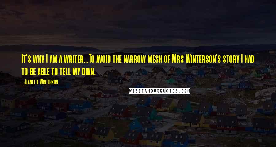 Jeanette Winterson Quotes: It's why I am a writer...To avoid the narrow mesh of Mrs Winterson's story I had to be able to tell my own.