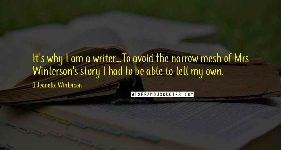 Jeanette Winterson Quotes: It's why I am a writer...To avoid the narrow mesh of Mrs Winterson's story I had to be able to tell my own.