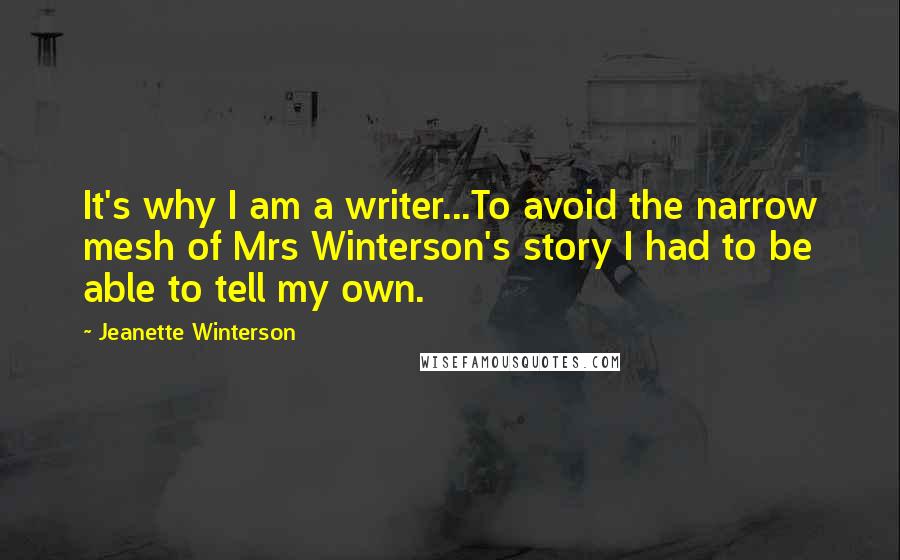 Jeanette Winterson Quotes: It's why I am a writer...To avoid the narrow mesh of Mrs Winterson's story I had to be able to tell my own.