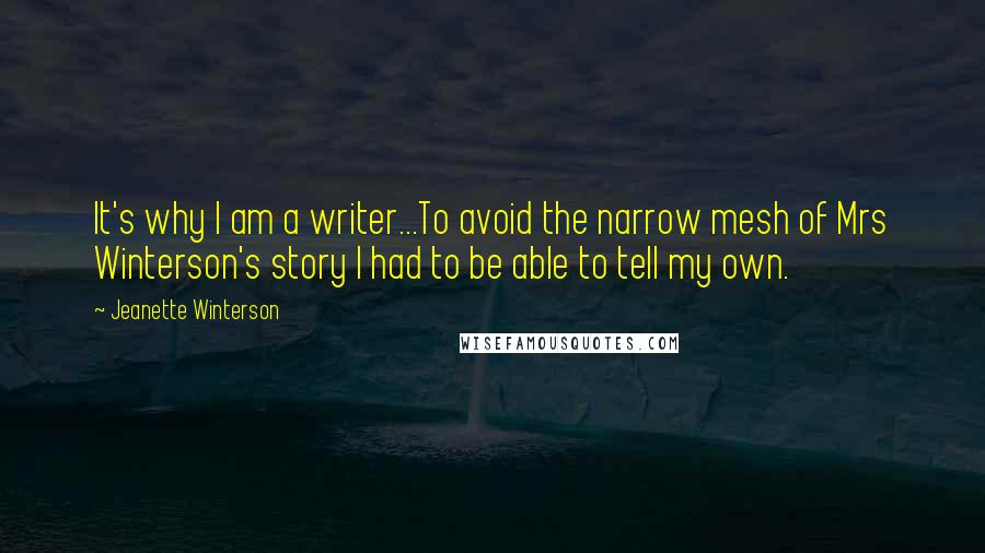 Jeanette Winterson Quotes: It's why I am a writer...To avoid the narrow mesh of Mrs Winterson's story I had to be able to tell my own.