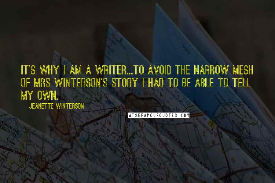 Jeanette Winterson Quotes: It's why I am a writer...To avoid the narrow mesh of Mrs Winterson's story I had to be able to tell my own.