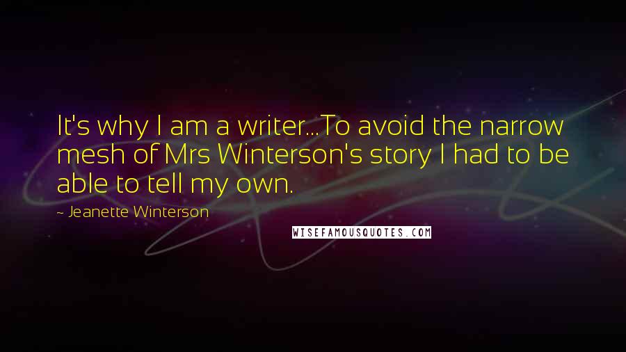 Jeanette Winterson Quotes: It's why I am a writer...To avoid the narrow mesh of Mrs Winterson's story I had to be able to tell my own.