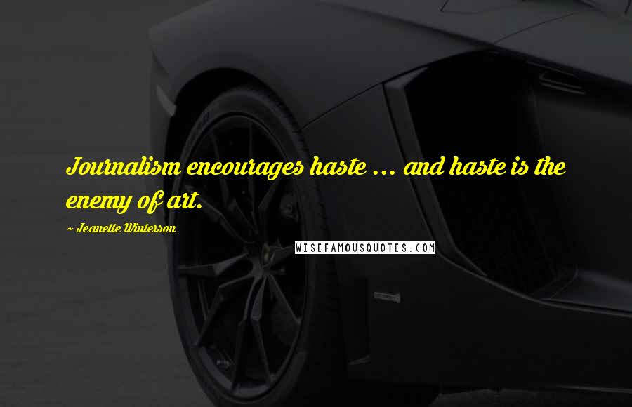 Jeanette Winterson Quotes: Journalism encourages haste ... and haste is the enemy of art.