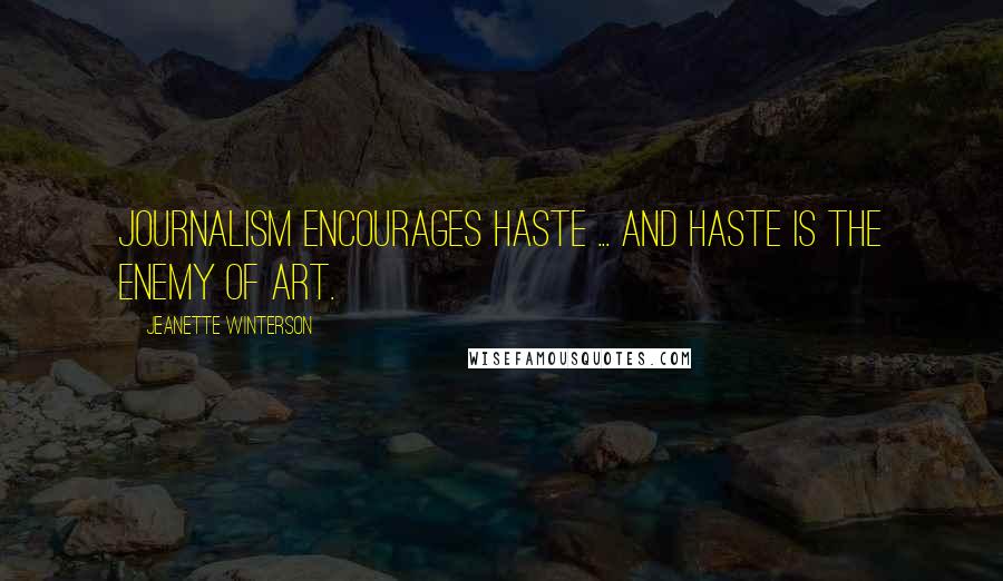 Jeanette Winterson Quotes: Journalism encourages haste ... and haste is the enemy of art.