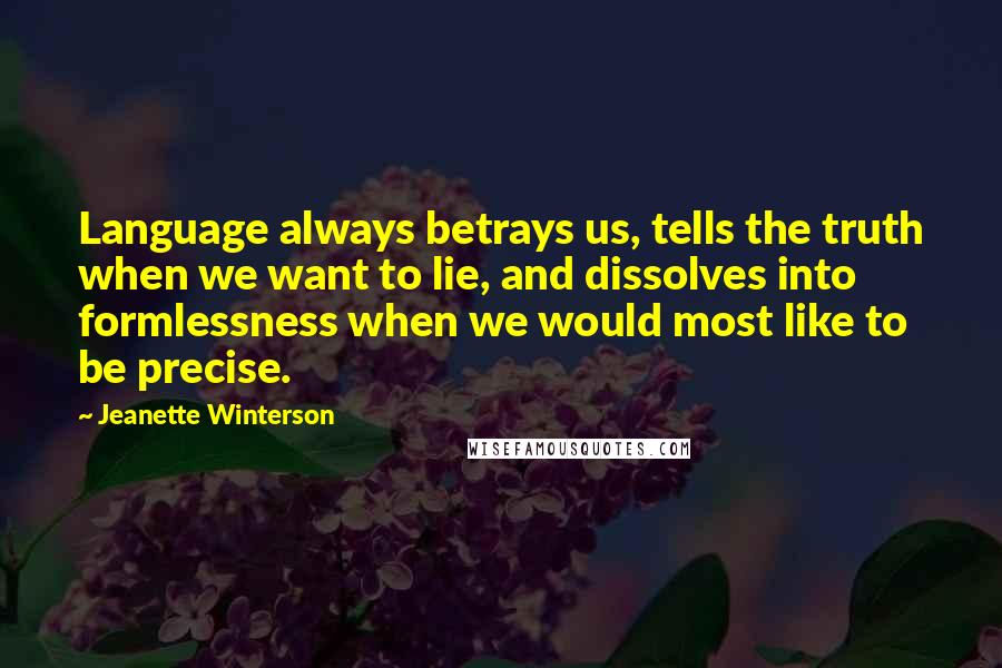 Jeanette Winterson Quotes: Language always betrays us, tells the truth when we want to lie, and dissolves into formlessness when we would most like to be precise.