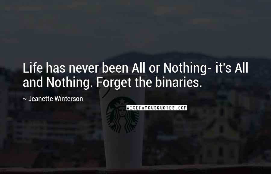 Jeanette Winterson Quotes: Life has never been All or Nothing- it's All and Nothing. Forget the binaries.