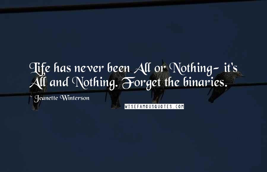 Jeanette Winterson Quotes: Life has never been All or Nothing- it's All and Nothing. Forget the binaries.