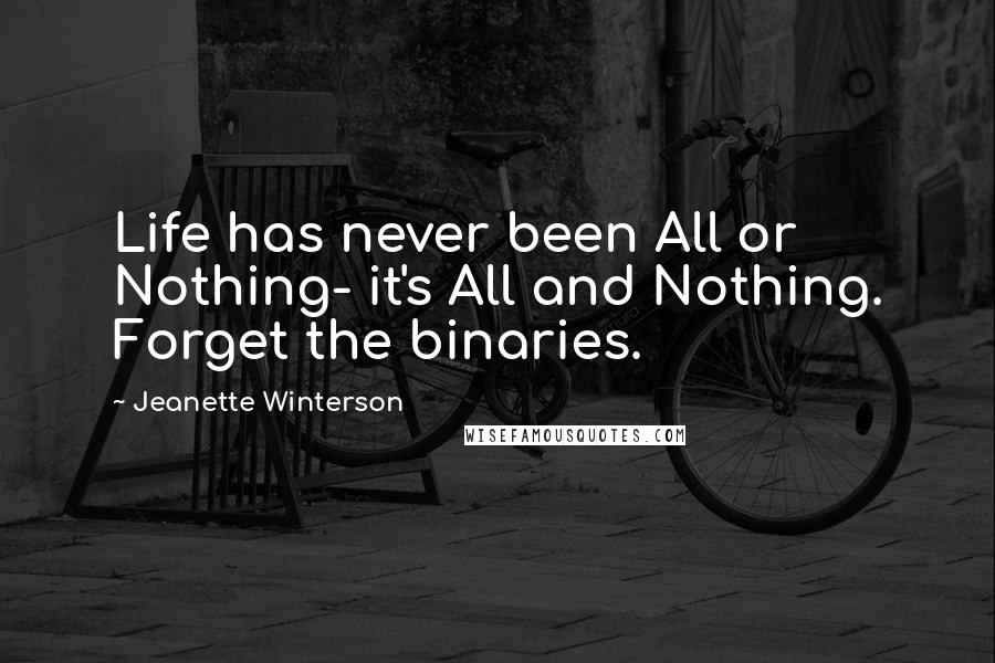 Jeanette Winterson Quotes: Life has never been All or Nothing- it's All and Nothing. Forget the binaries.
