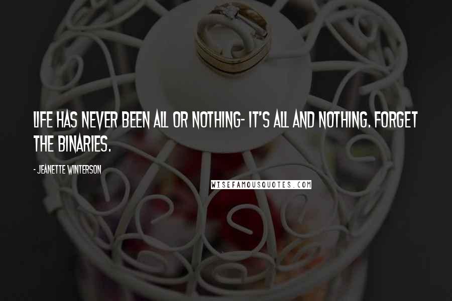 Jeanette Winterson Quotes: Life has never been All or Nothing- it's All and Nothing. Forget the binaries.